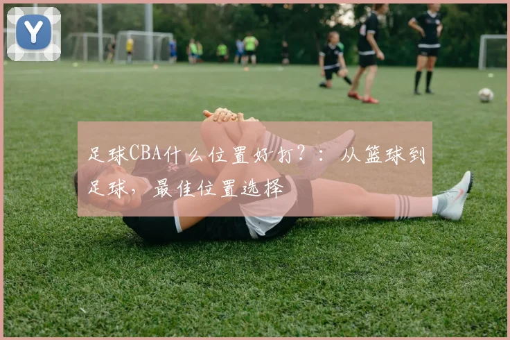 足球CBA什么位置好打？：从篮球到足球，最佳位置选择