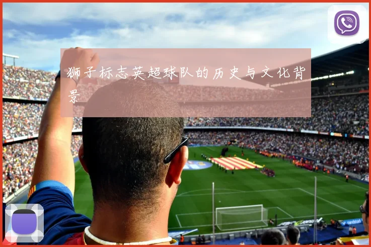 狮子标志英超球队的历史与文化背景