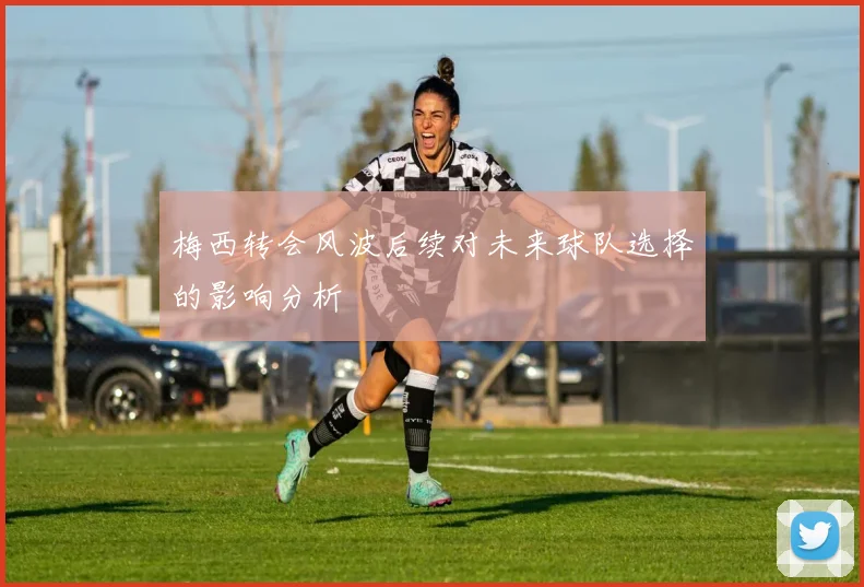 梅西转会风波后续对未来球队选择的影响分析