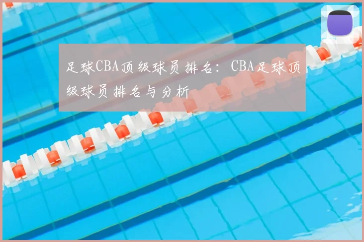 足球CBA顶级球员排名：CBA足球顶级球员排名与分析