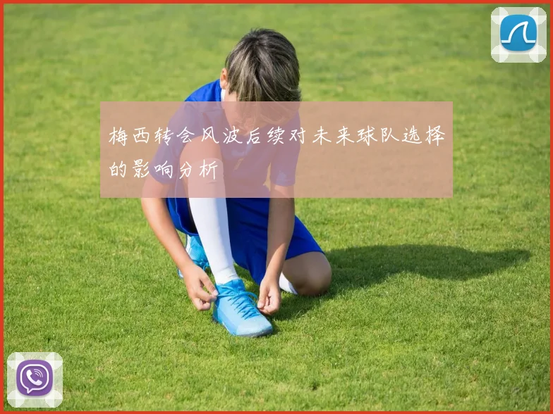 梅西转会风波后续对未来球队选择的影响分析