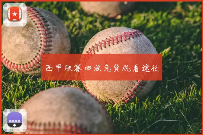 西甲联赛回放免费观看途径