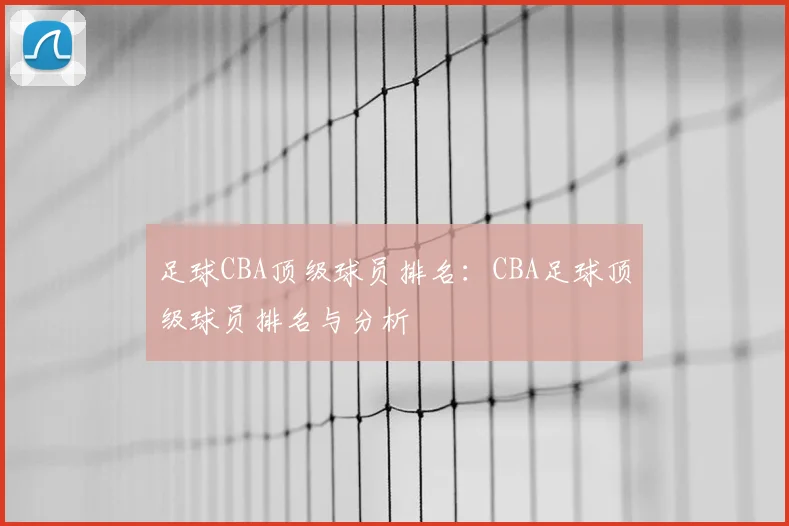足球CBA顶级球员排名：CBA足球顶级球员排名与分析
