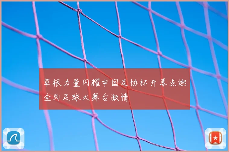 草根力量闪耀中国足协杯开幕点燃全民足球大舞台激情
