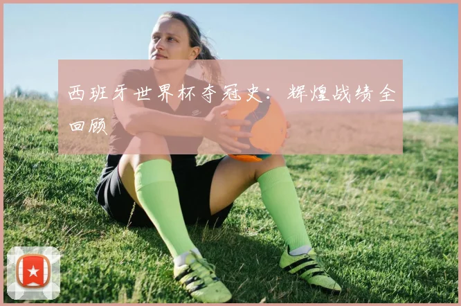 西班牙世界杯夺冠史：辉煌战绩全回顾