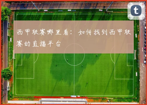 西甲联赛哪里看：如何找到西甲联赛的直播平台